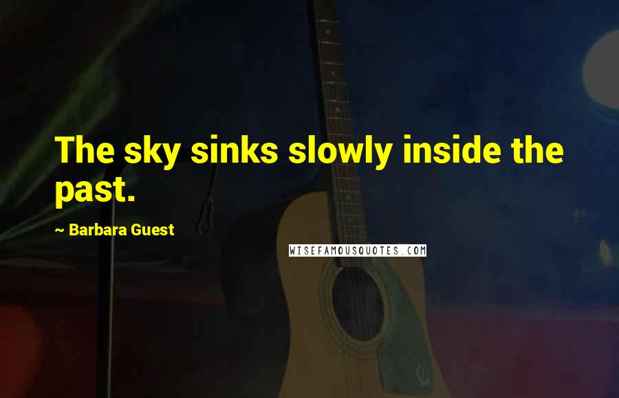 Barbara Guest Quotes: The sky sinks slowly inside the past.