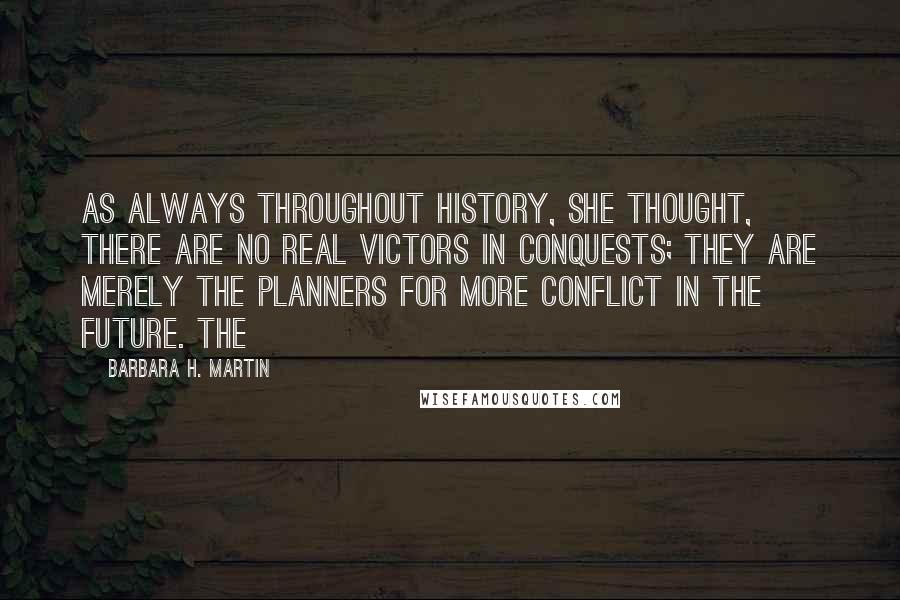 Barbara H. Martin Quotes: As always throughout history, she thought, there are no real victors in conquests; they are merely the planners for more conflict in the future. The