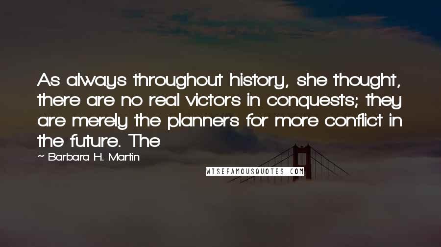 Barbara H. Martin Quotes: As always throughout history, she thought, there are no real victors in conquests; they are merely the planners for more conflict in the future. The