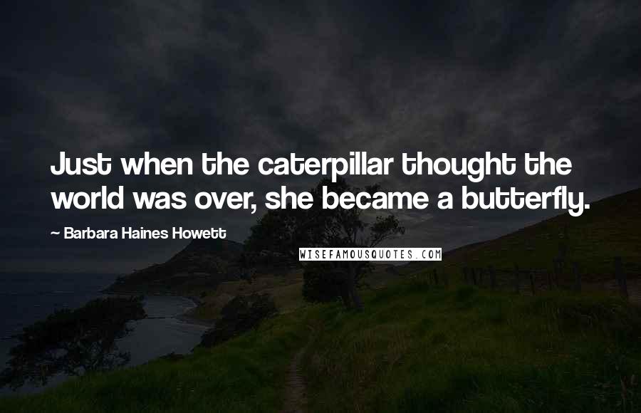 Barbara Haines Howett Quotes: Just when the caterpillar thought the world was over, she became a butterfly.