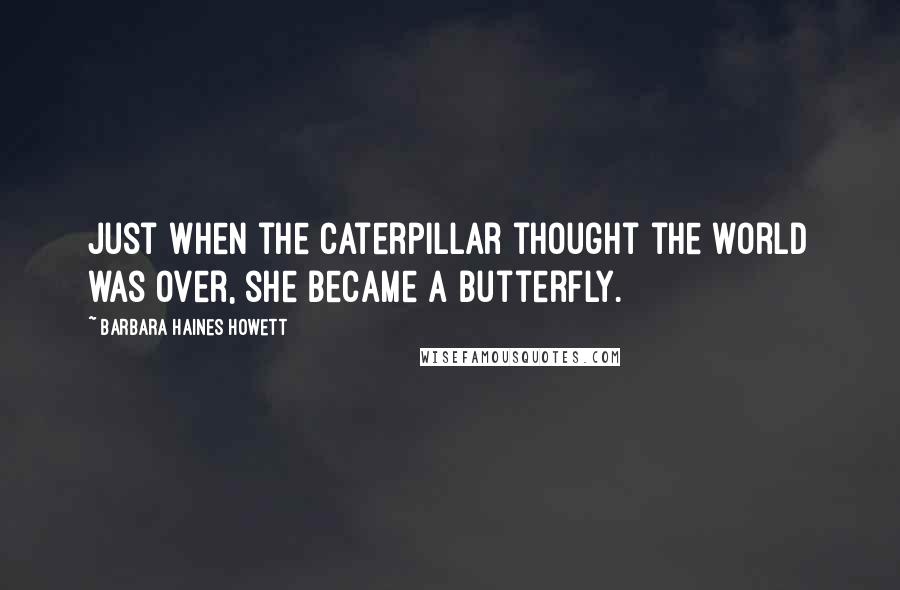 Barbara Haines Howett Quotes: Just when the caterpillar thought the world was over, she became a butterfly.