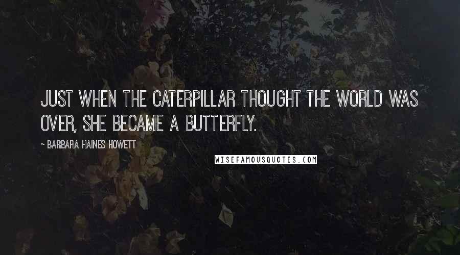 Barbara Haines Howett Quotes: Just when the caterpillar thought the world was over, she became a butterfly.