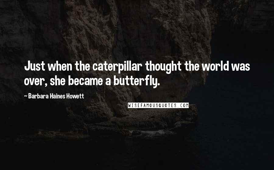 Barbara Haines Howett Quotes: Just when the caterpillar thought the world was over, she became a butterfly.