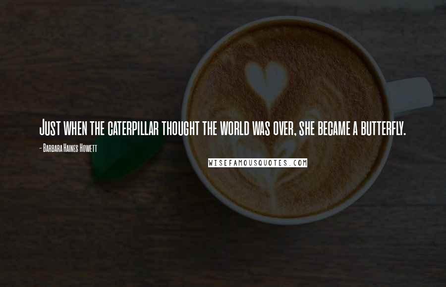 Barbara Haines Howett Quotes: Just when the caterpillar thought the world was over, she became a butterfly.