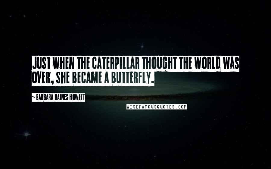 Barbara Haines Howett Quotes: Just when the caterpillar thought the world was over, she became a butterfly.