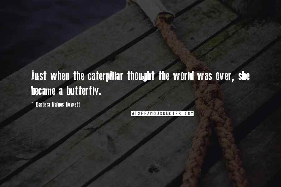 Barbara Haines Howett Quotes: Just when the caterpillar thought the world was over, she became a butterfly.