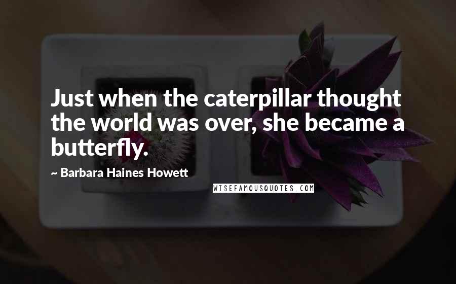 Barbara Haines Howett Quotes: Just when the caterpillar thought the world was over, she became a butterfly.