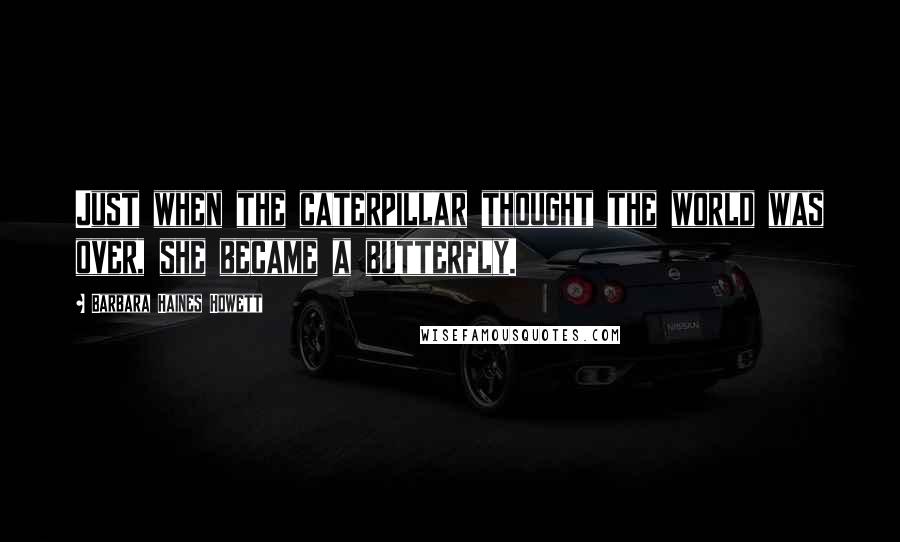 Barbara Haines Howett Quotes: Just when the caterpillar thought the world was over, she became a butterfly.