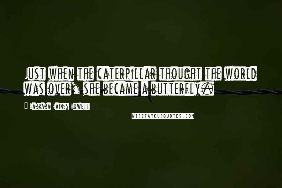 Barbara Haines Howett Quotes: Just when the caterpillar thought the world was over, she became a butterfly.