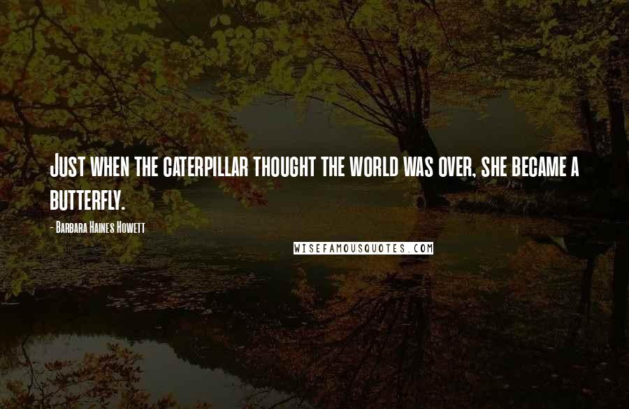 Barbara Haines Howett Quotes: Just when the caterpillar thought the world was over, she became a butterfly.