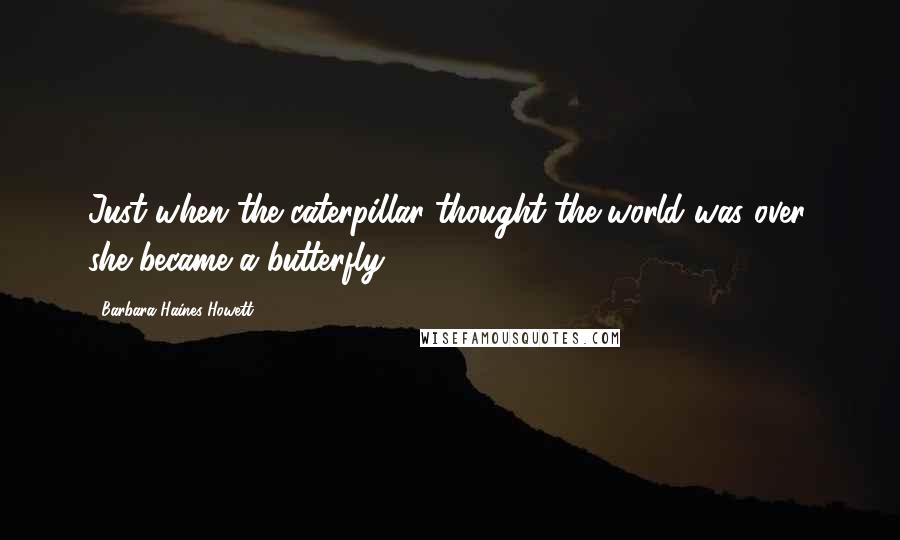 Barbara Haines Howett Quotes: Just when the caterpillar thought the world was over, she became a butterfly.