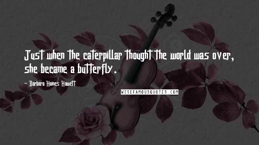 Barbara Haines Howett Quotes: Just when the caterpillar thought the world was over, she became a butterfly.