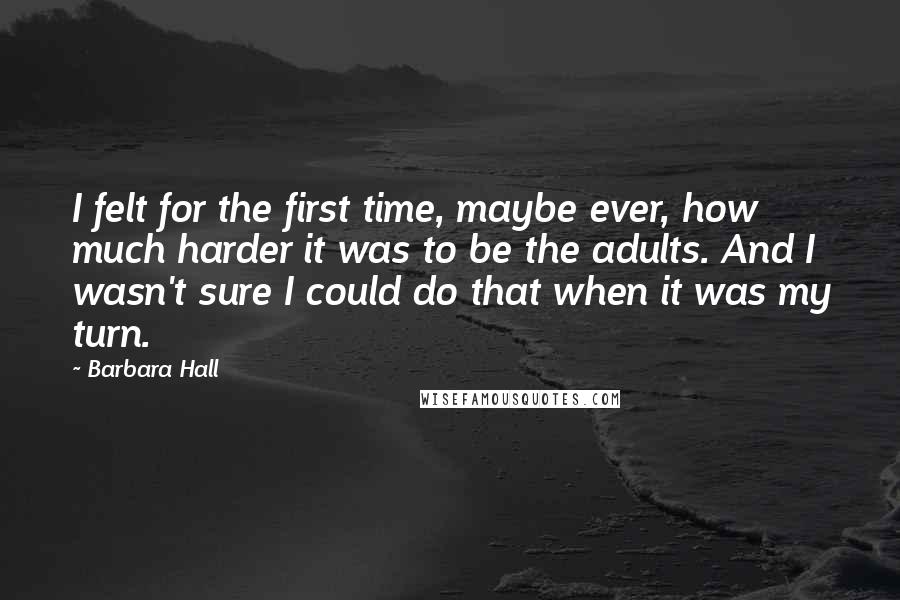 Barbara Hall Quotes: I felt for the first time, maybe ever, how much harder it was to be the adults. And I wasn't sure I could do that when it was my turn.