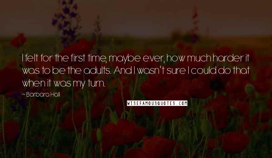 Barbara Hall Quotes: I felt for the first time, maybe ever, how much harder it was to be the adults. And I wasn't sure I could do that when it was my turn.