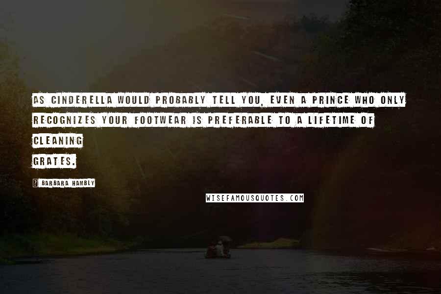 Barbara Hambly Quotes: As Cinderella would probably tell you, even a prince who only recognizes your footwear is preferable to a lifetime of cleaning grates.