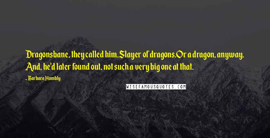 Barbara Hambly Quotes: Dragonsbane, they called him.Slayer of dragons.Or a dragon, anyway. And, he'd later found out, not such a very big one at that.