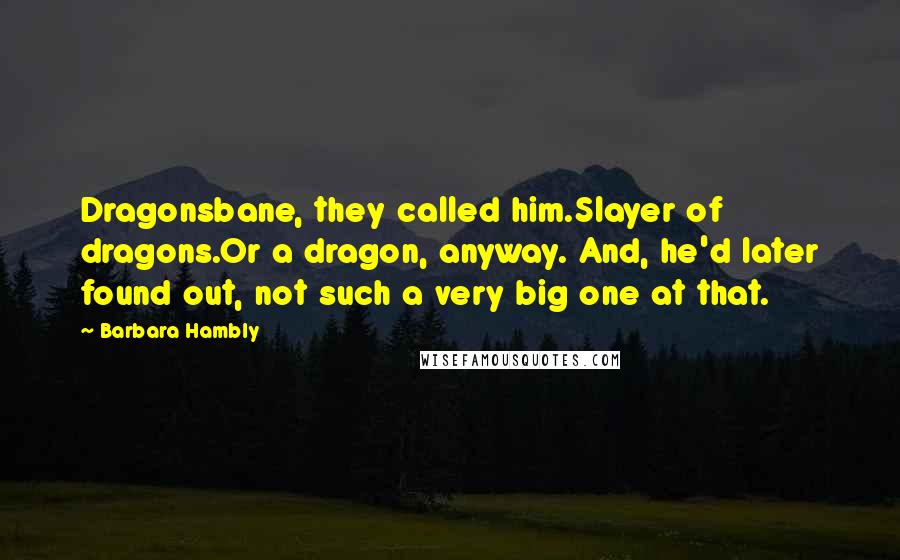 Barbara Hambly Quotes: Dragonsbane, they called him.Slayer of dragons.Or a dragon, anyway. And, he'd later found out, not such a very big one at that.