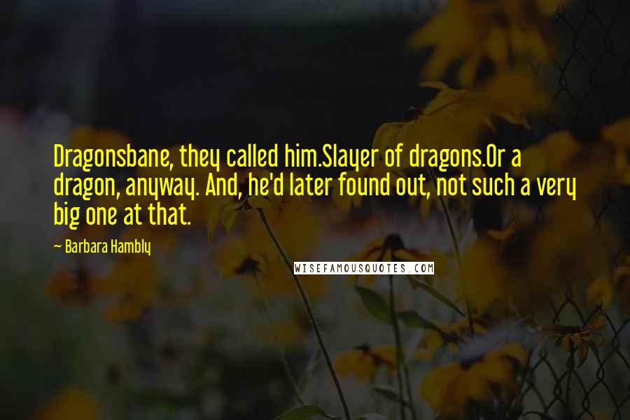 Barbara Hambly Quotes: Dragonsbane, they called him.Slayer of dragons.Or a dragon, anyway. And, he'd later found out, not such a very big one at that.