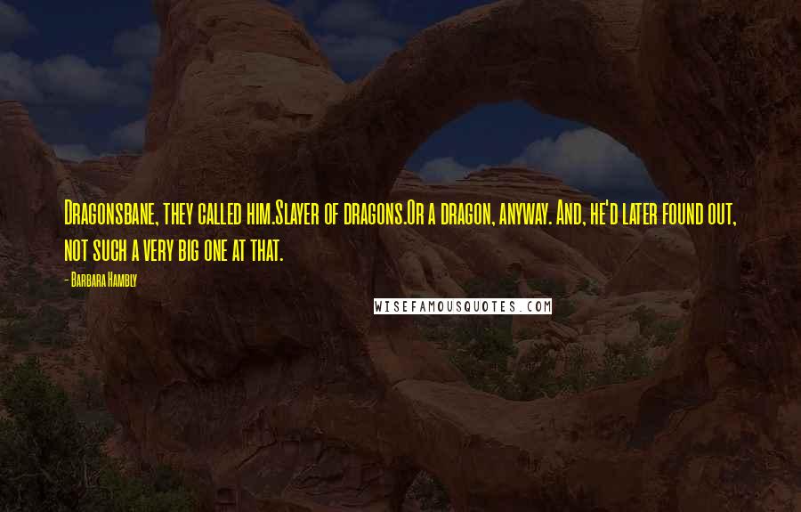 Barbara Hambly Quotes: Dragonsbane, they called him.Slayer of dragons.Or a dragon, anyway. And, he'd later found out, not such a very big one at that.