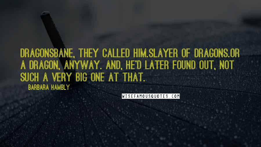 Barbara Hambly Quotes: Dragonsbane, they called him.Slayer of dragons.Or a dragon, anyway. And, he'd later found out, not such a very big one at that.