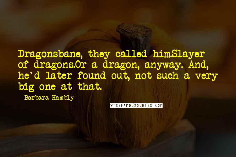 Barbara Hambly Quotes: Dragonsbane, they called him.Slayer of dragons.Or a dragon, anyway. And, he'd later found out, not such a very big one at that.