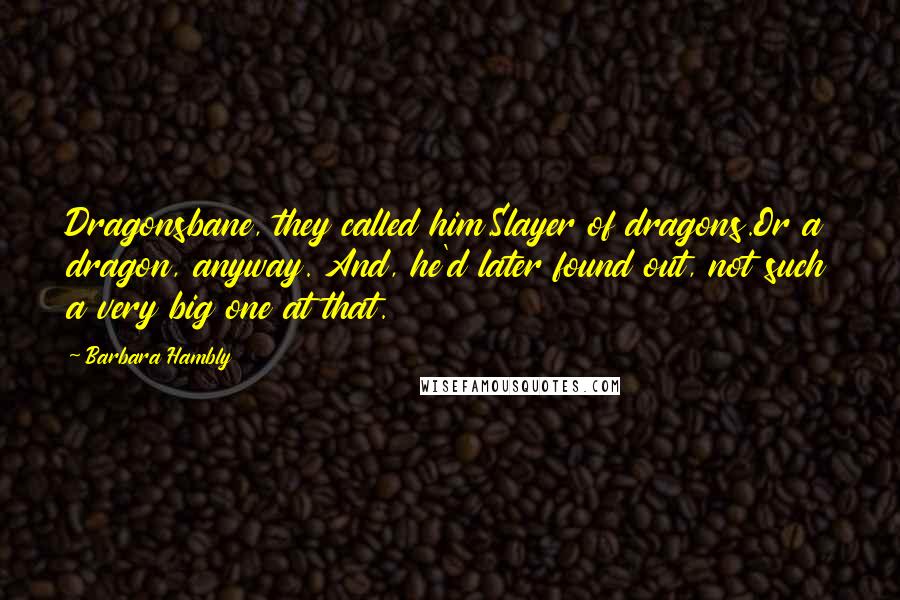 Barbara Hambly Quotes: Dragonsbane, they called him.Slayer of dragons.Or a dragon, anyway. And, he'd later found out, not such a very big one at that.