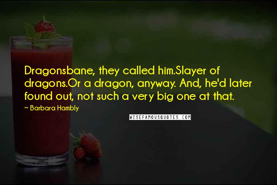 Barbara Hambly Quotes: Dragonsbane, they called him.Slayer of dragons.Or a dragon, anyway. And, he'd later found out, not such a very big one at that.