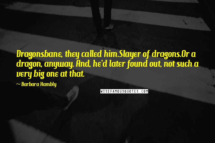 Barbara Hambly Quotes: Dragonsbane, they called him.Slayer of dragons.Or a dragon, anyway. And, he'd later found out, not such a very big one at that.