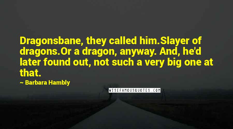 Barbara Hambly Quotes: Dragonsbane, they called him.Slayer of dragons.Or a dragon, anyway. And, he'd later found out, not such a very big one at that.