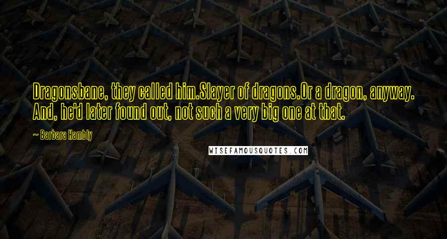 Barbara Hambly Quotes: Dragonsbane, they called him.Slayer of dragons.Or a dragon, anyway. And, he'd later found out, not such a very big one at that.