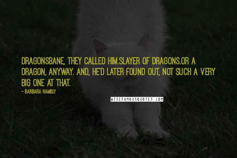 Barbara Hambly Quotes: Dragonsbane, they called him.Slayer of dragons.Or a dragon, anyway. And, he'd later found out, not such a very big one at that.