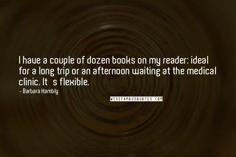 Barbara Hambly Quotes: I have a couple of dozen books on my reader: ideal for a long trip or an afternoon waiting at the medical clinic. It's flexible.