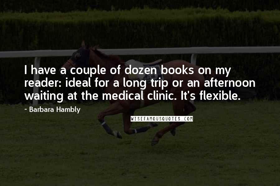 Barbara Hambly Quotes: I have a couple of dozen books on my reader: ideal for a long trip or an afternoon waiting at the medical clinic. It's flexible.