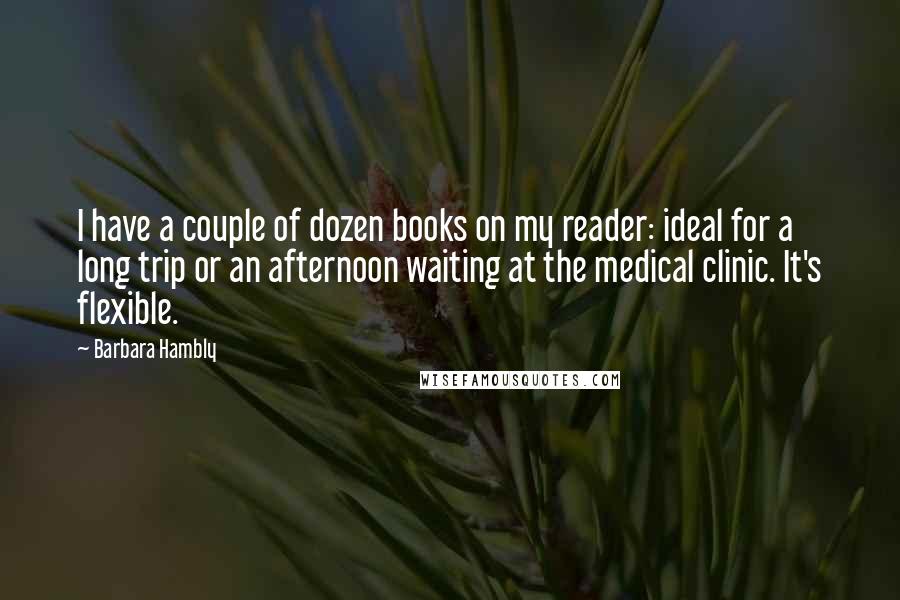 Barbara Hambly Quotes: I have a couple of dozen books on my reader: ideal for a long trip or an afternoon waiting at the medical clinic. It's flexible.