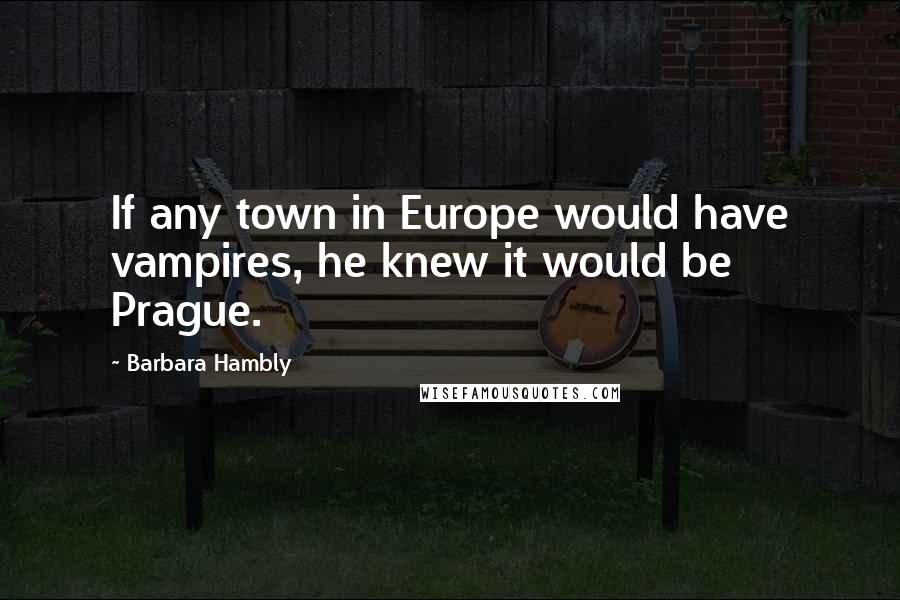 Barbara Hambly Quotes: If any town in Europe would have vampires, he knew it would be Prague.
