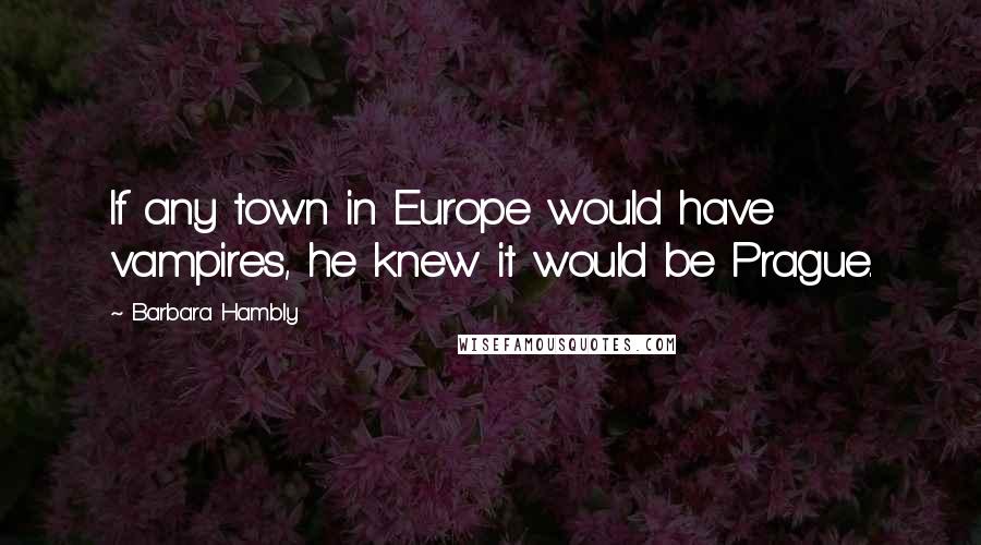 Barbara Hambly Quotes: If any town in Europe would have vampires, he knew it would be Prague.