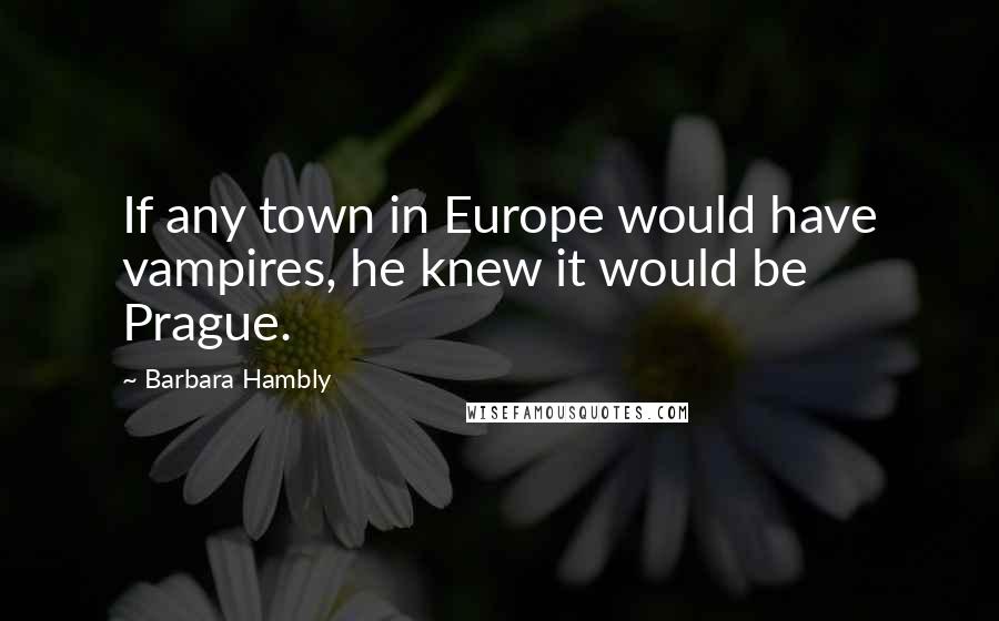 Barbara Hambly Quotes: If any town in Europe would have vampires, he knew it would be Prague.
