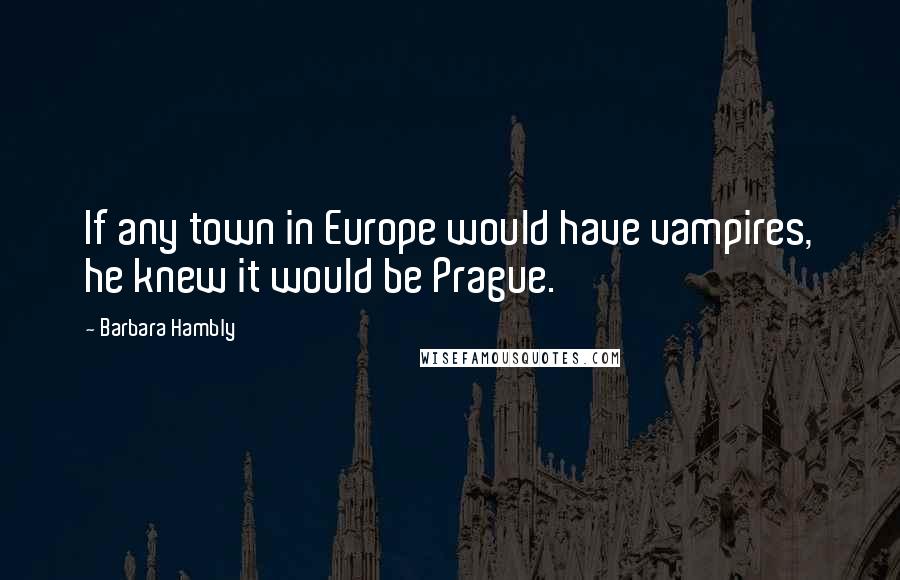 Barbara Hambly Quotes: If any town in Europe would have vampires, he knew it would be Prague.