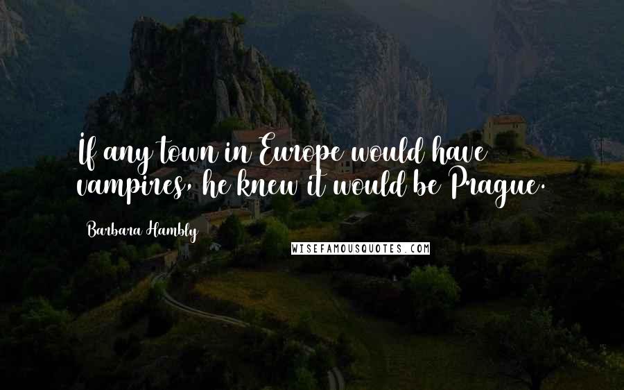 Barbara Hambly Quotes: If any town in Europe would have vampires, he knew it would be Prague.