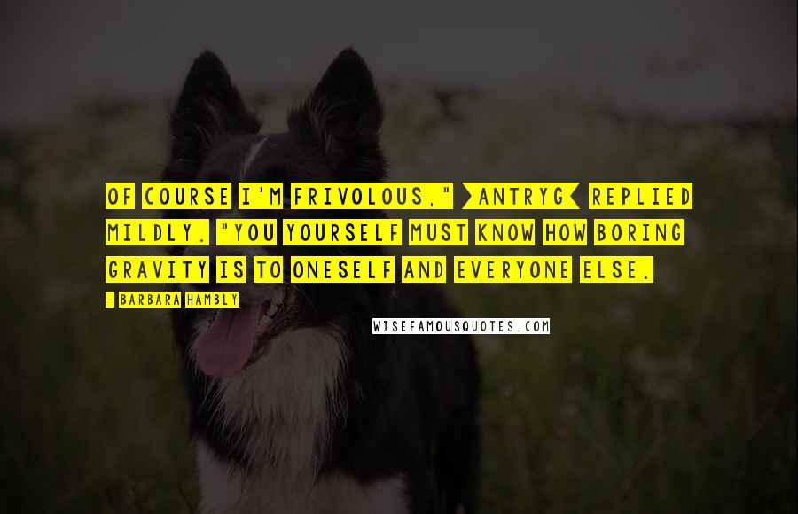 Barbara Hambly Quotes: Of course I'm frivolous," [Antryg] replied mildly. "You yourself must know how boring gravity is to oneself and everyone else.