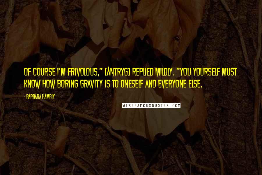 Barbara Hambly Quotes: Of course I'm frivolous," [Antryg] replied mildly. "You yourself must know how boring gravity is to oneself and everyone else.