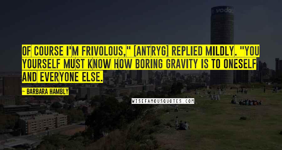 Barbara Hambly Quotes: Of course I'm frivolous," [Antryg] replied mildly. "You yourself must know how boring gravity is to oneself and everyone else.