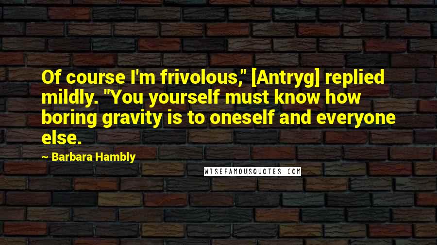 Barbara Hambly Quotes: Of course I'm frivolous," [Antryg] replied mildly. "You yourself must know how boring gravity is to oneself and everyone else.