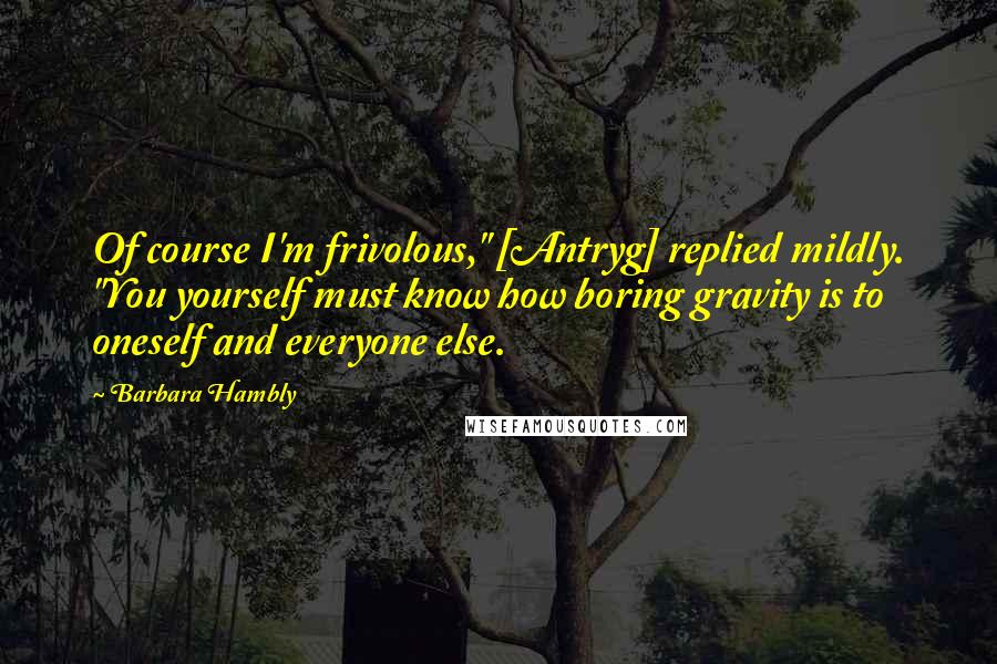 Barbara Hambly Quotes: Of course I'm frivolous," [Antryg] replied mildly. "You yourself must know how boring gravity is to oneself and everyone else.