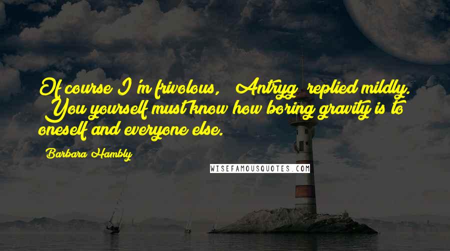 Barbara Hambly Quotes: Of course I'm frivolous," [Antryg] replied mildly. "You yourself must know how boring gravity is to oneself and everyone else.