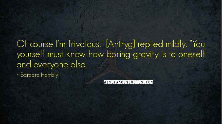 Barbara Hambly Quotes: Of course I'm frivolous," [Antryg] replied mildly. "You yourself must know how boring gravity is to oneself and everyone else.