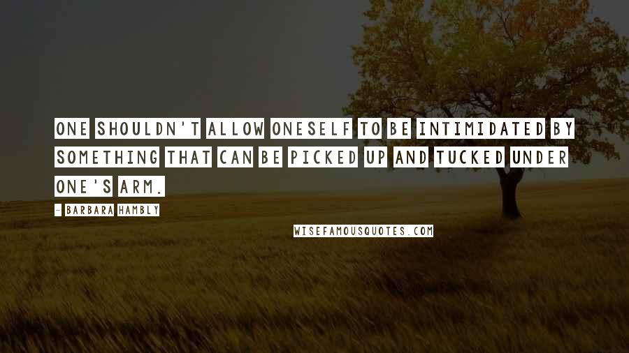 Barbara Hambly Quotes: One shouldn't allow oneself to be intimidated by something that can be picked up and tucked under one's arm.