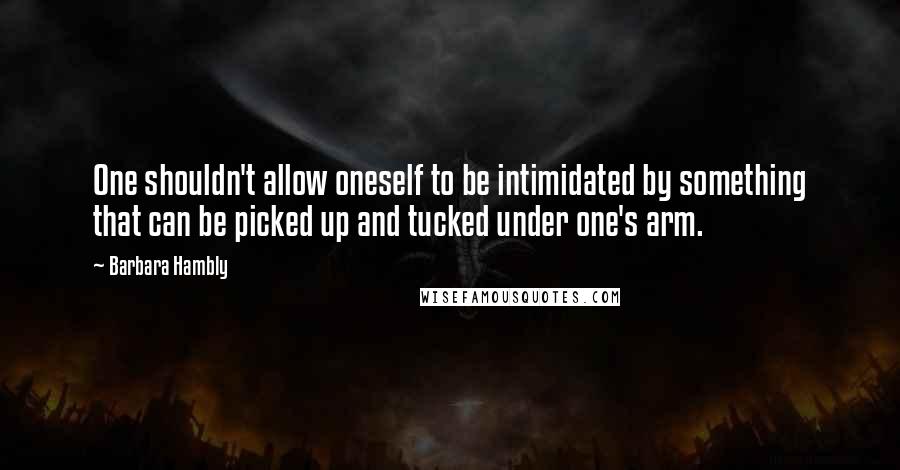 Barbara Hambly Quotes: One shouldn't allow oneself to be intimidated by something that can be picked up and tucked under one's arm.
