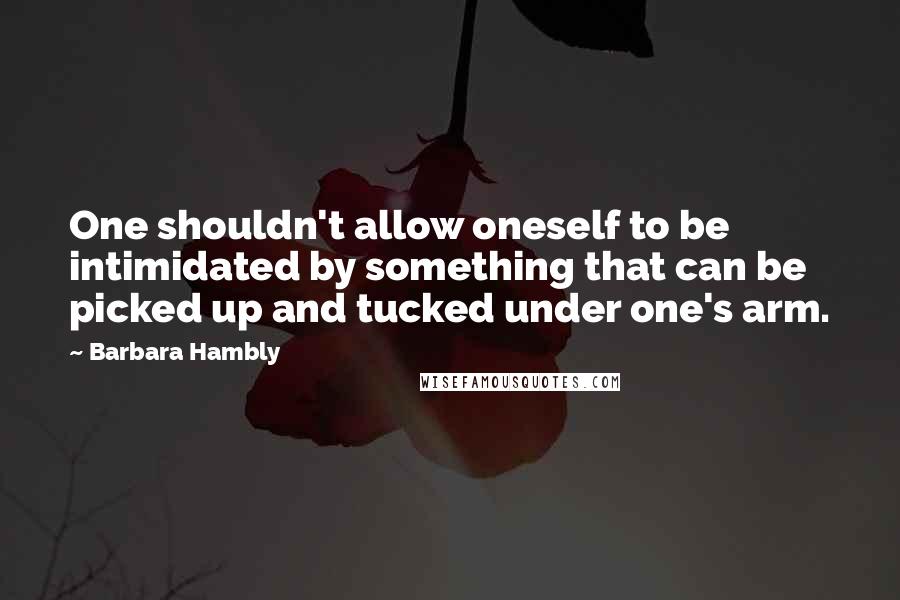 Barbara Hambly Quotes: One shouldn't allow oneself to be intimidated by something that can be picked up and tucked under one's arm.