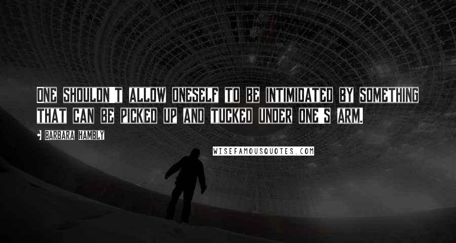 Barbara Hambly Quotes: One shouldn't allow oneself to be intimidated by something that can be picked up and tucked under one's arm.